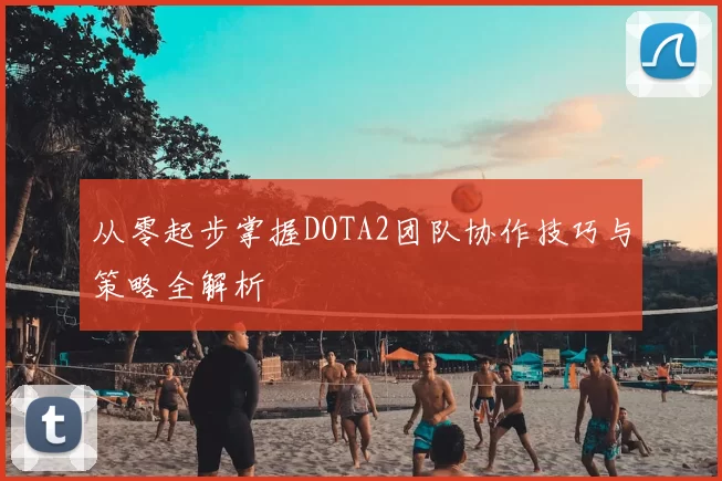 从零起步掌握DOTA2团队协作技巧与策略全解析