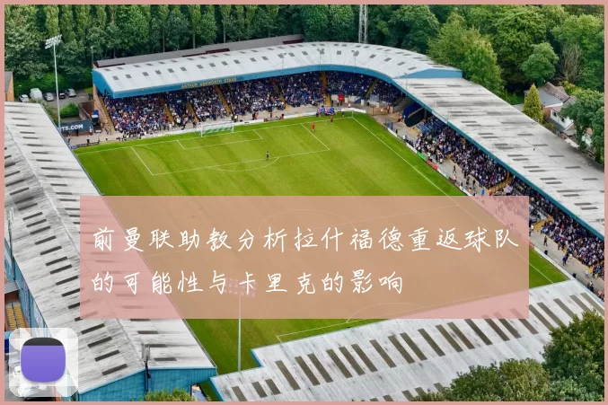 前曼联助教分析拉什福德重返球队的可能性与卡里克的影响