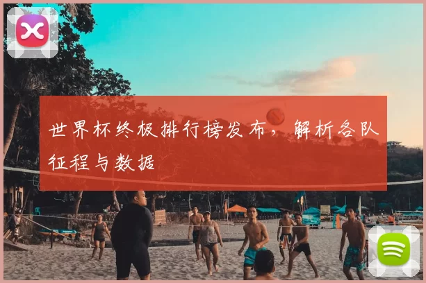 世界杯终极排行榜发布，解析各队征程与数据