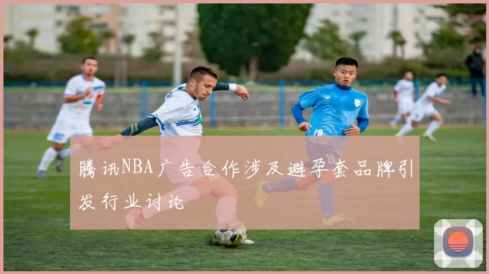 腾讯NBA广告合作涉及避孕套品牌引发行业讨论