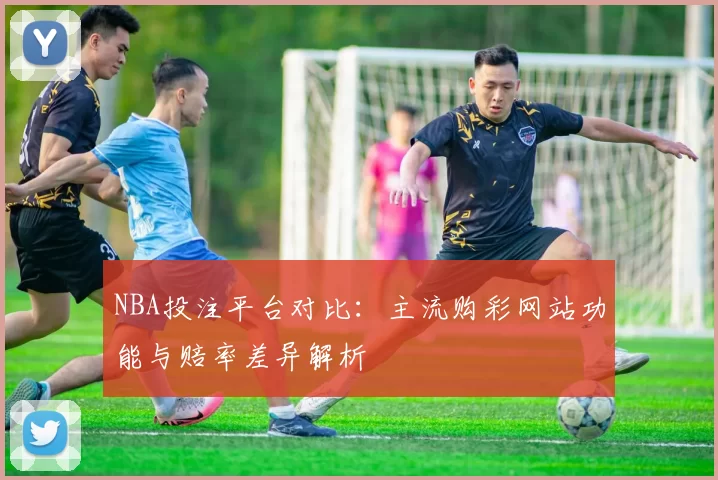 NBA投注平台对比:主流购彩网站功能与赔率差异解析