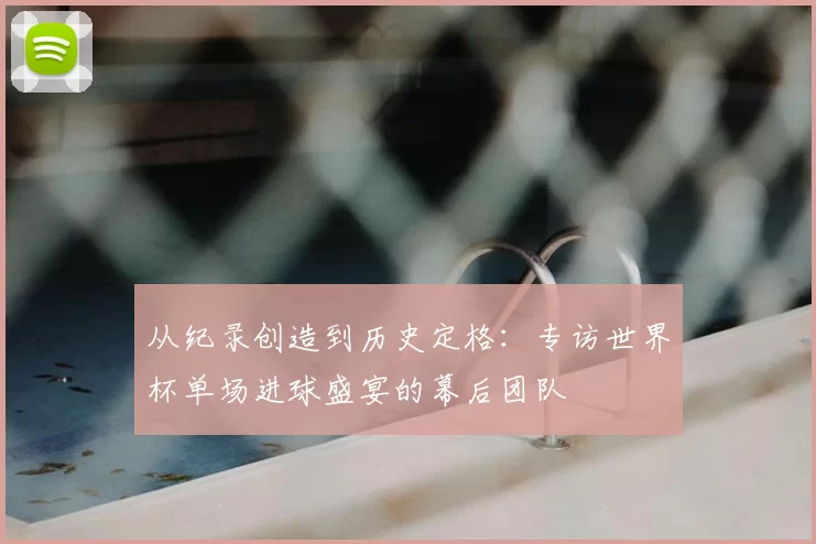 从纪录创造到历史定格：专访世界杯单场进球盛宴的幕后团队