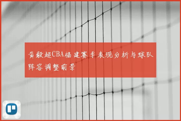 黄毅超CBA福建赛季表现分析与球队阵容调整前景