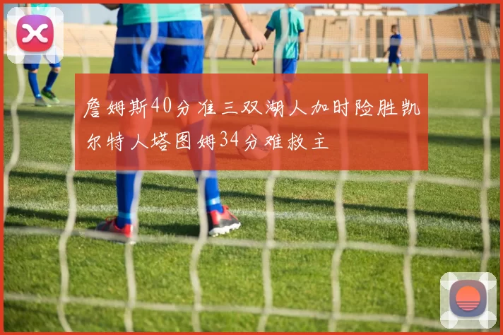 詹姆斯40分准三双湖人加时险胜凯尔特人塔图姆34分难救主