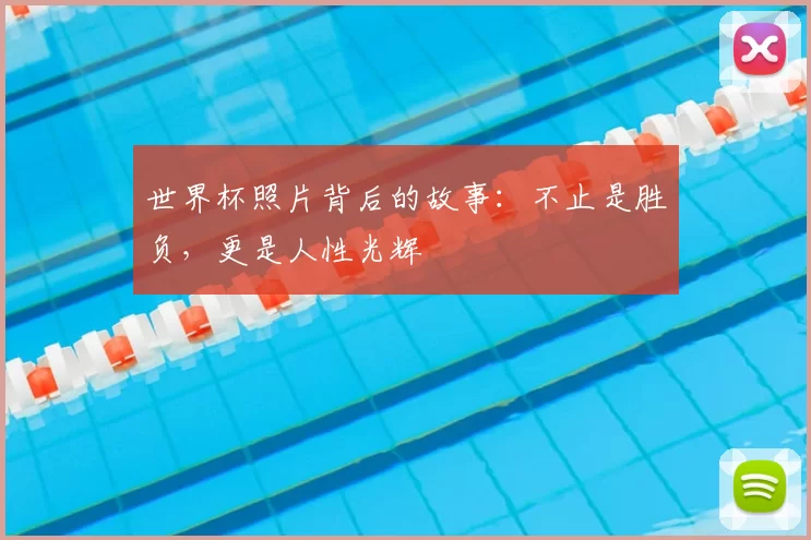 世界杯照片背后的故事：不止是胜负，更是人性光辉