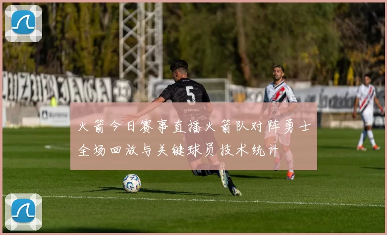 火箭今日赛事直播火箭队对阵勇士全场回放与关键球员技术统计