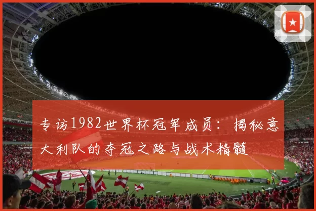 专访1982世界杯冠军成员:揭秘意大利队的夺冠之路与战术精髓