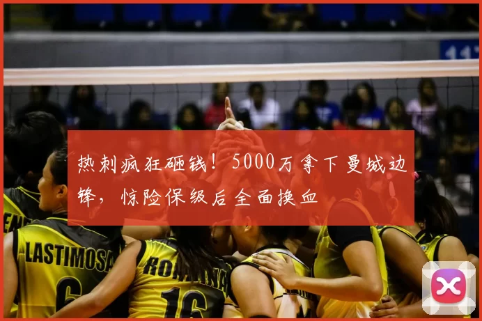 热刺疯狂砸钱!5000万拿下曼城边锋,惊险保级后全面换血