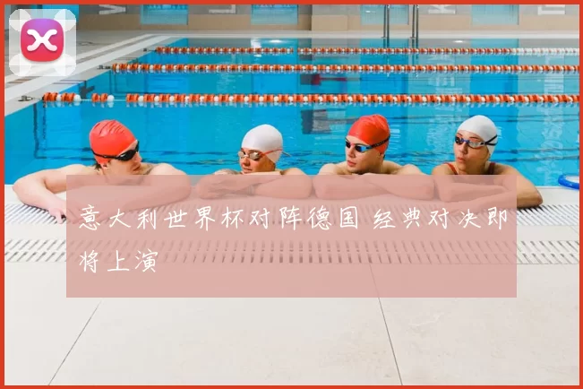 意大利世界杯对阵德国 经典对决即将上演