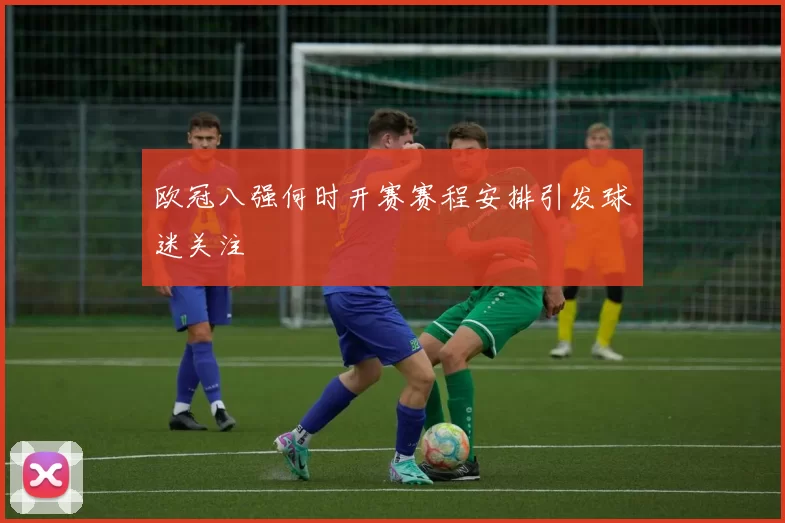 欧冠八强何时开赛赛程安排引发球迷关注