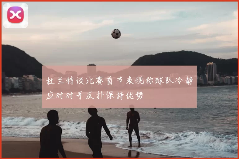 杜兰特谈比赛首节表现称球队冷静应对对手反扑保持优势
