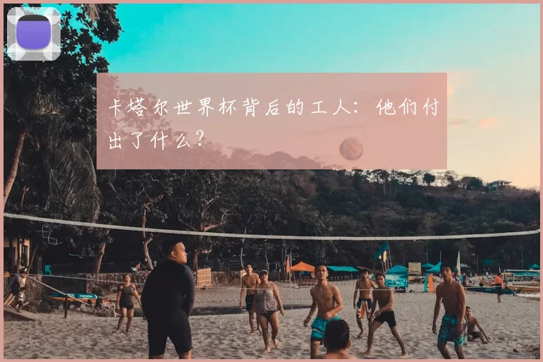 卡塔尔世界杯背后的工人:他们付出了什么?