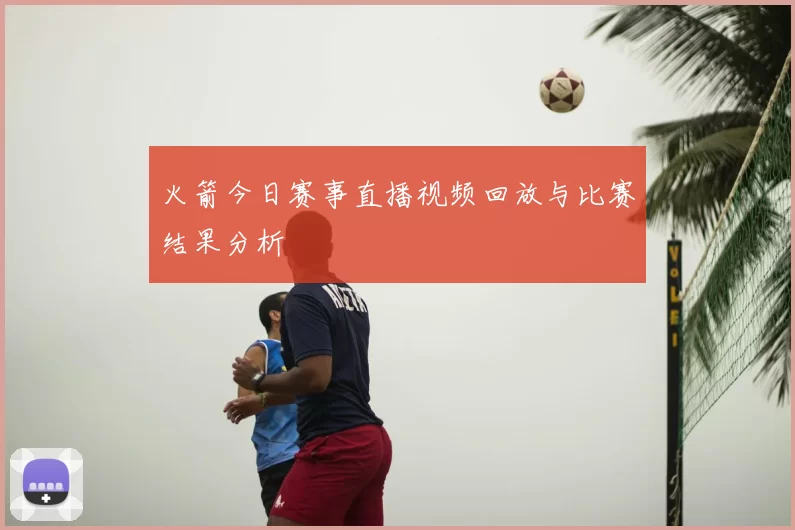 火箭今日赛事直播视频回放与比赛结果分析