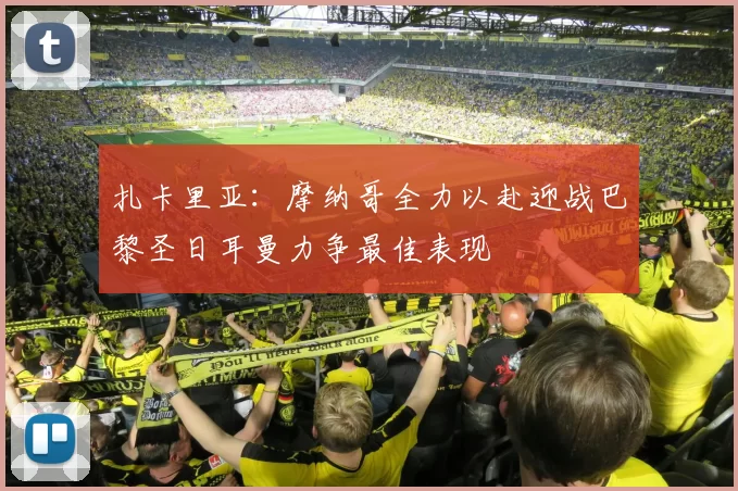 扎卡里亚:摩纳哥全力以赴迎战巴黎圣日耳曼力争最佳表现