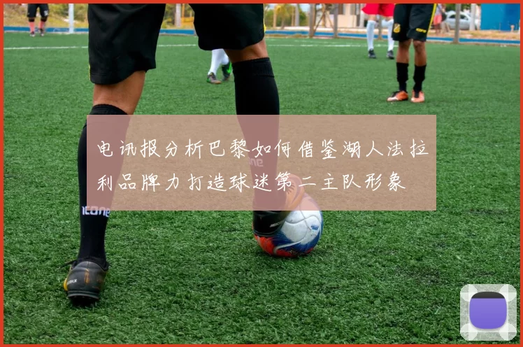 电讯报分析巴黎如何借鉴湖人法拉利品牌力打造球迷第二主队形象