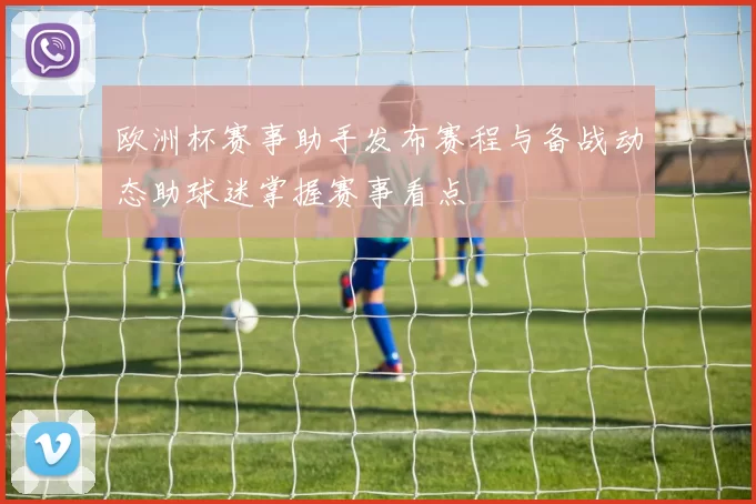 欧洲杯赛事助手发布赛程与备战动态助球迷掌握赛事看点