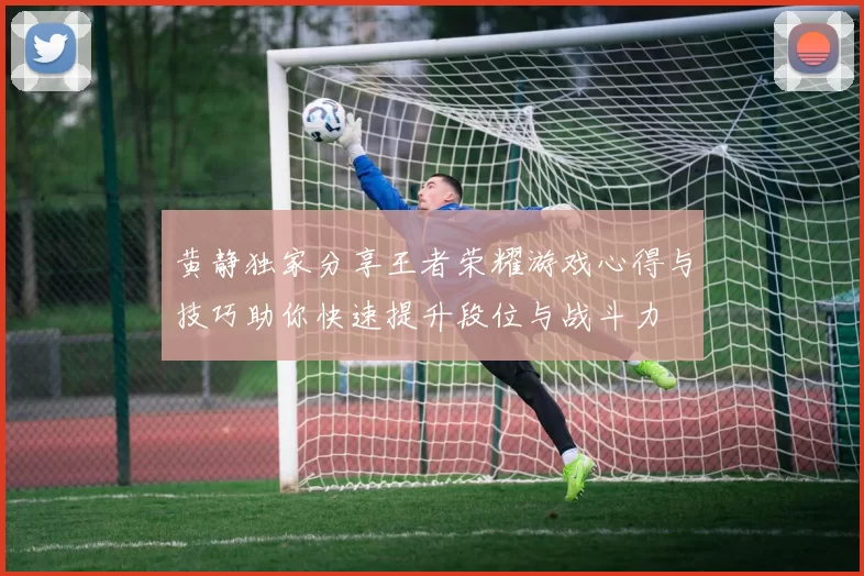黄静独家分享王者荣耀游戏心得与技巧助你快速提升段位与战斗力