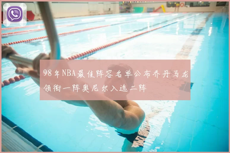 98年NBA最佳阵容名单公布乔丹马龙领衔一阵奥尼尔入选二阵