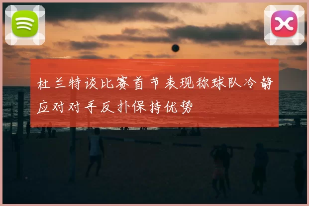 杜兰特谈比赛首节表现称球队冷静应对对手反扑保持优势