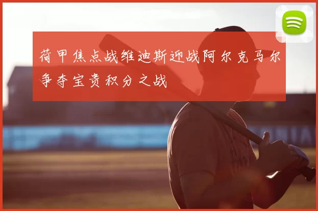 荷甲焦点战维迪斯迎战阿尔克马尔争夺宝贵积分之战
