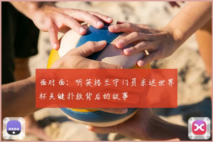面对面：听英格兰守门员亲述世界杯关键扑救背后的故事