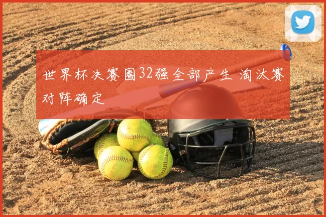 世界杯决赛圈32强全部产生 淘汰赛对阵确定