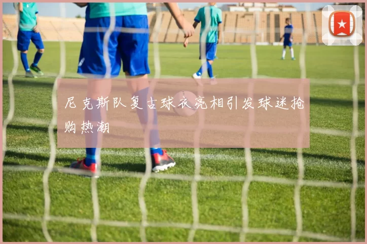 尼克斯队复古球衣亮相引发球迷抢购热潮
