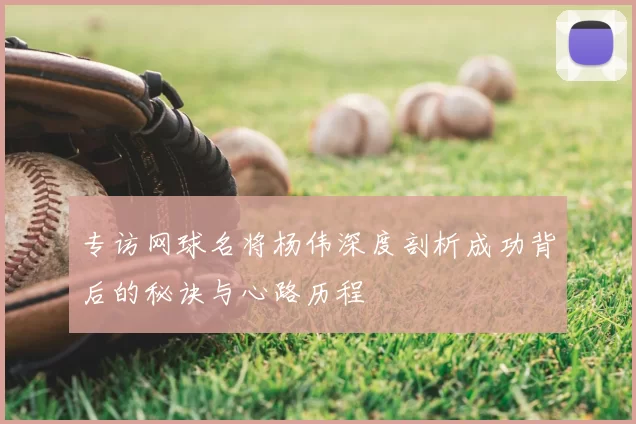 专访网球名将杨伟深度剖析成功背后的秘诀与心路历程