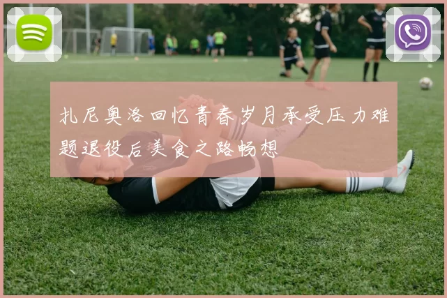扎尼奥洛回忆青春岁月承受压力难题退役后美食之路畅想