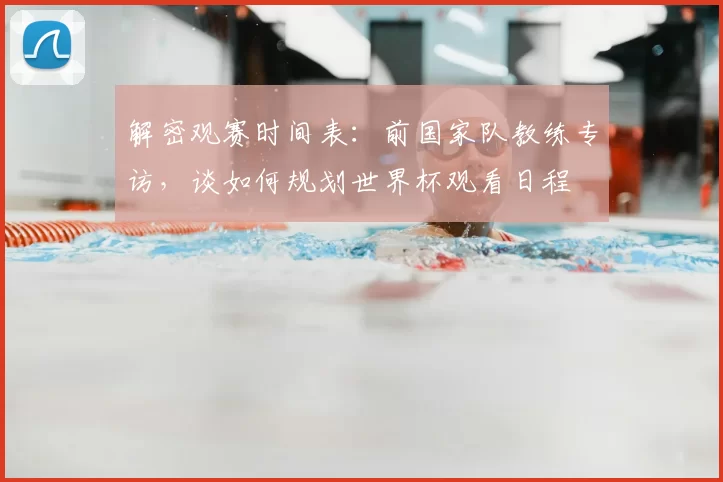 解密观赛时间表：前国家队教练专访，谈如何规划世界杯观看日程
