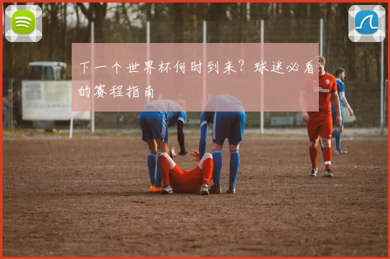 下一个世界杯何时到来?球迷必看的赛程指南