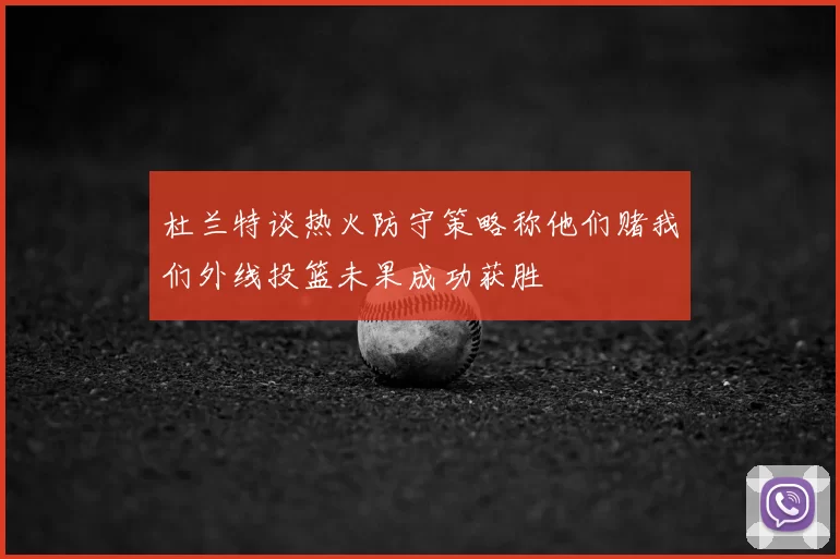 杜兰特谈热火防守策略称他们赌我们外线投篮未果成功获胜