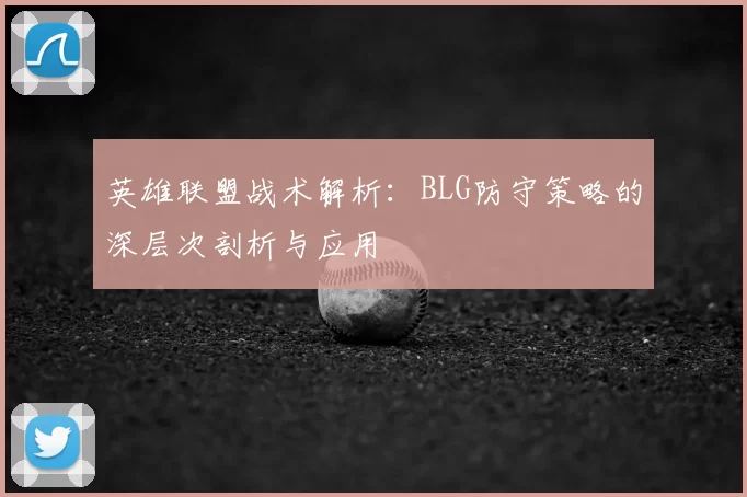 英雄联盟战术解析：BLG防守策略的深层次剖析与应用