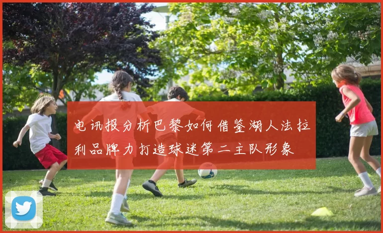 电讯报分析巴黎如何借鉴湖人法拉利品牌力打造球迷第二主队形象