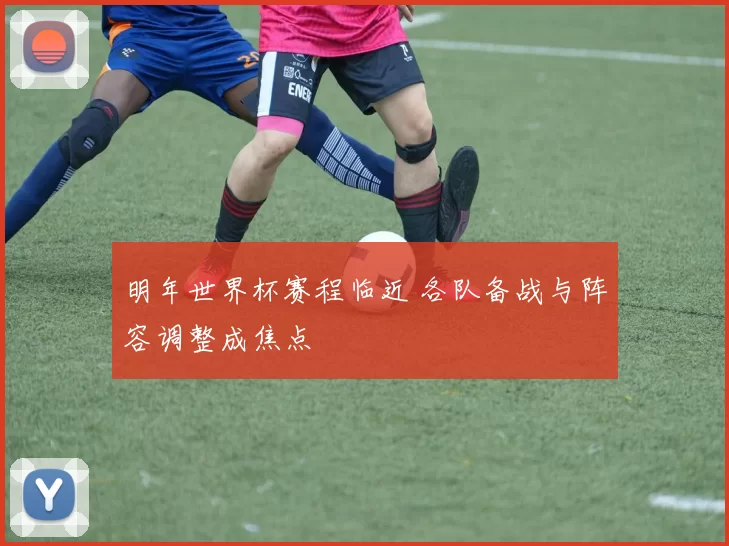 明年世界杯赛程临近 各队备战与阵容调整成焦点