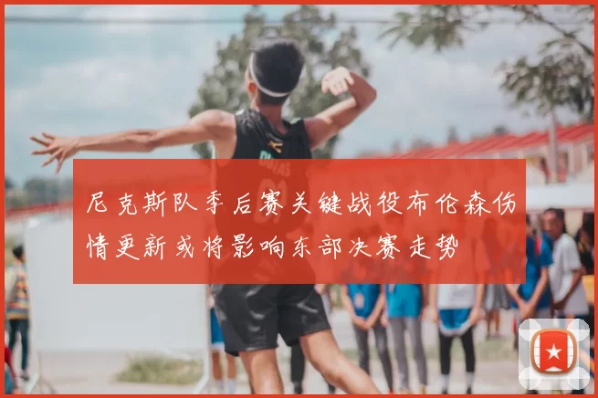 尼克斯队季后赛关键战役布伦森伤情更新或将影响东部决赛走势