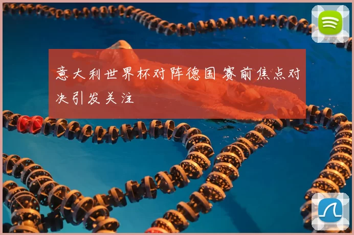 意大利世界杯对阵德国 赛前焦点对决引发关注