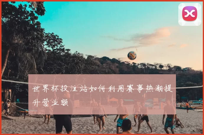 世界杯投注站如何利用赛事热潮提升营业额