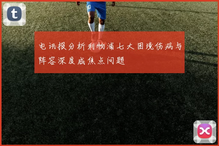 电讯报分析利物浦七大困境伤病与阵容深度成焦点问题