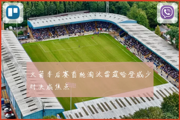 火箭季后赛首轮淘汰雷霆哈登威少对决成焦点