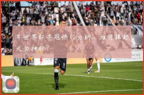 年世界杯夺冠热门分析：谁将捧起大力神杯？