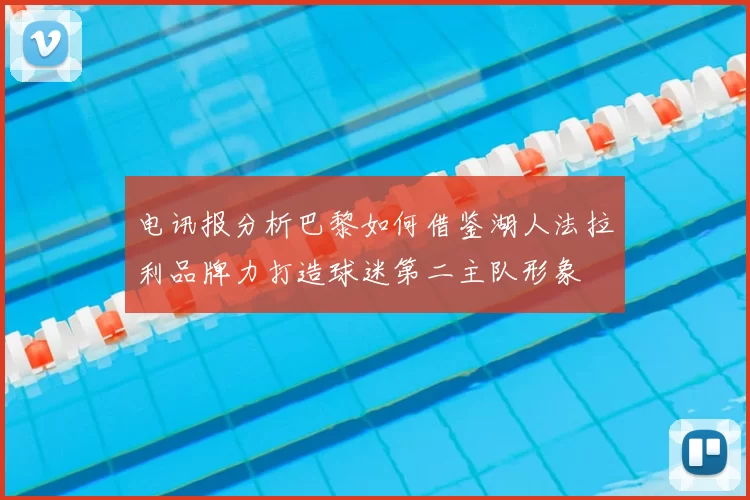 电讯报分析巴黎如何借鉴湖人法拉利品牌力打造球迷第二主队形象