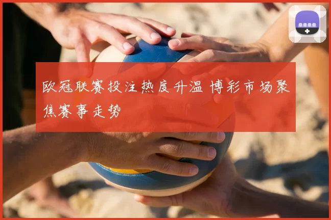 欧冠联赛投注热度升温 博彩市场聚焦赛事走势