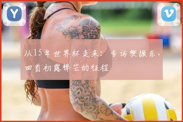 从15年世界杯走来:专访樊振东,回首初露锋芒的征程