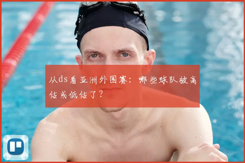 从ds看亚洲外围赛：哪些球队被高估或低估了？