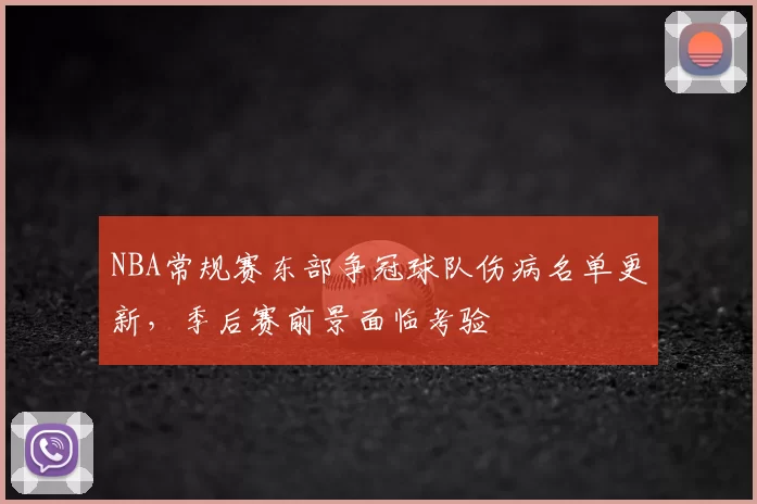 NBA常规赛东部争冠球队伤病名单更新,季后赛前景面临考验