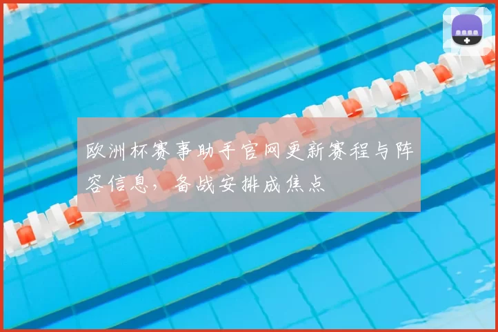 欧洲杯赛事助手官网更新赛程与阵容信息,备战安排成焦点