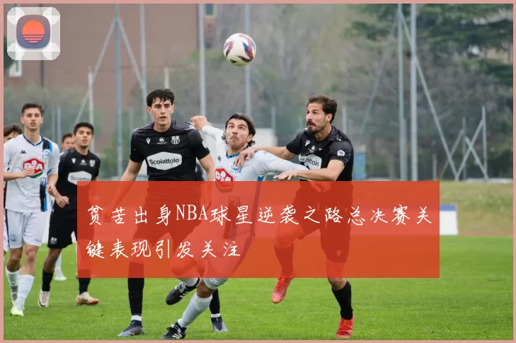 贫苦出身NBA球星逆袭之路总决赛关键表现引发关注