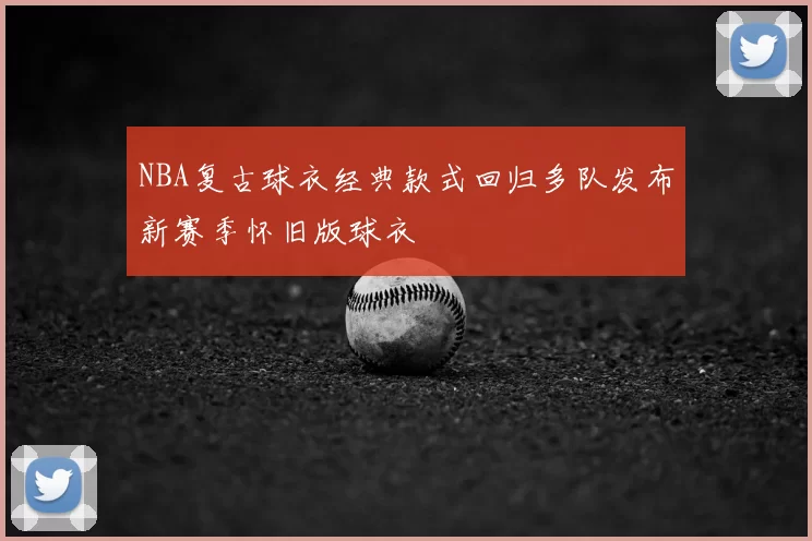 NBA复古球衣经典款式回归多队发布新赛季怀旧版球衣