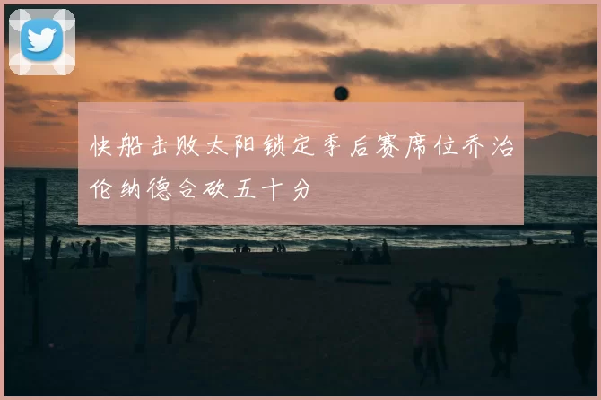 快船击败太阳锁定季后赛席位乔治伦纳德合砍五十分